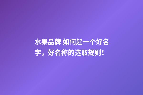 水果品牌 如何起一个好名字，好名称的选取规则！-第1张-商标起名-玄机派